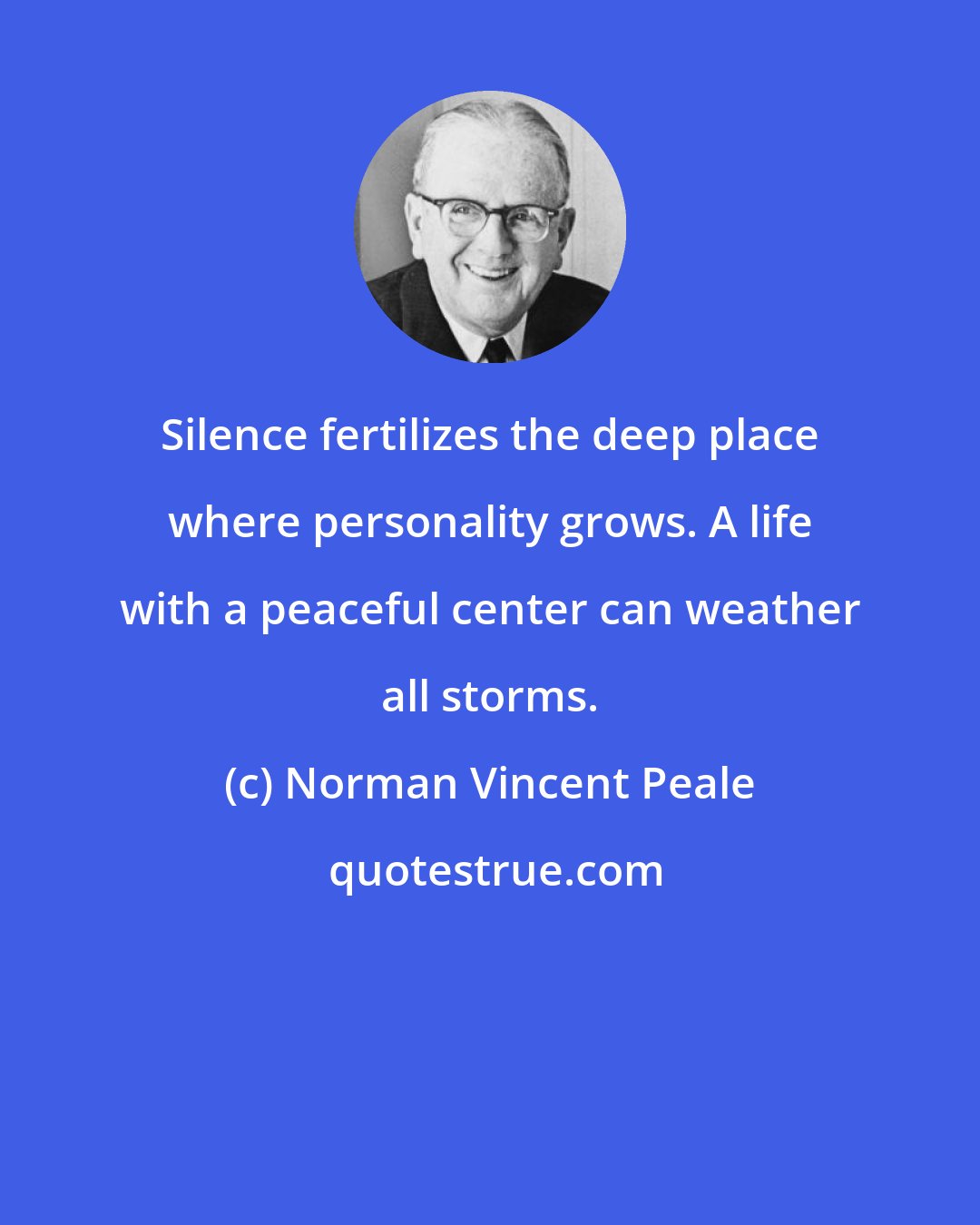 Norman Vincent Peale: Silence fertilizes the deep place where personality grows. A life with a peaceful center can weather all storms.