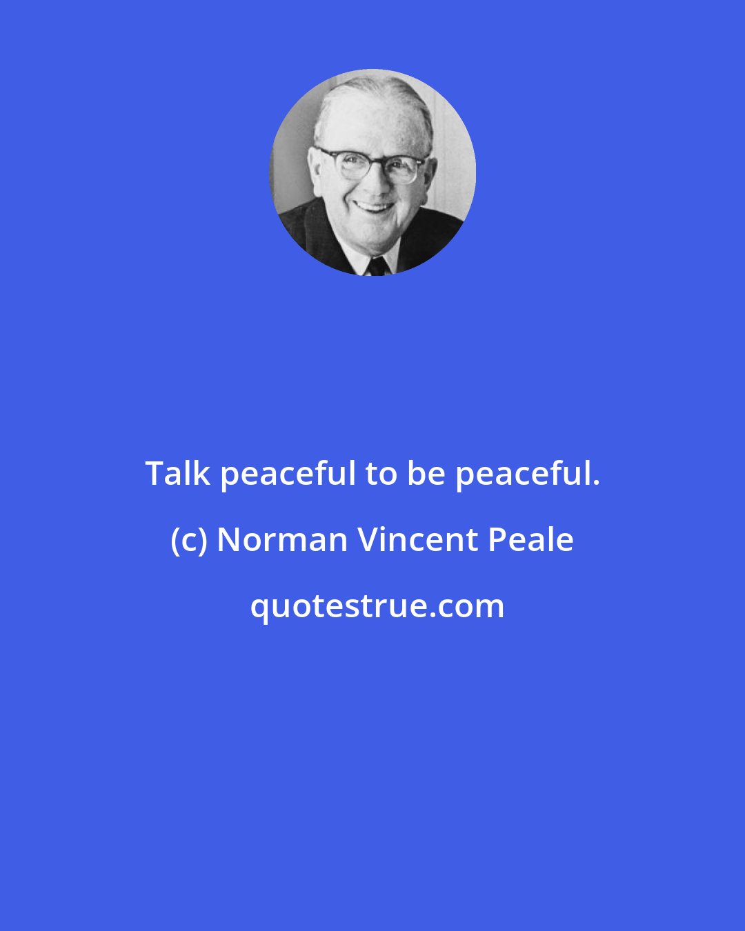 Norman Vincent Peale: Talk peaceful to be peaceful.