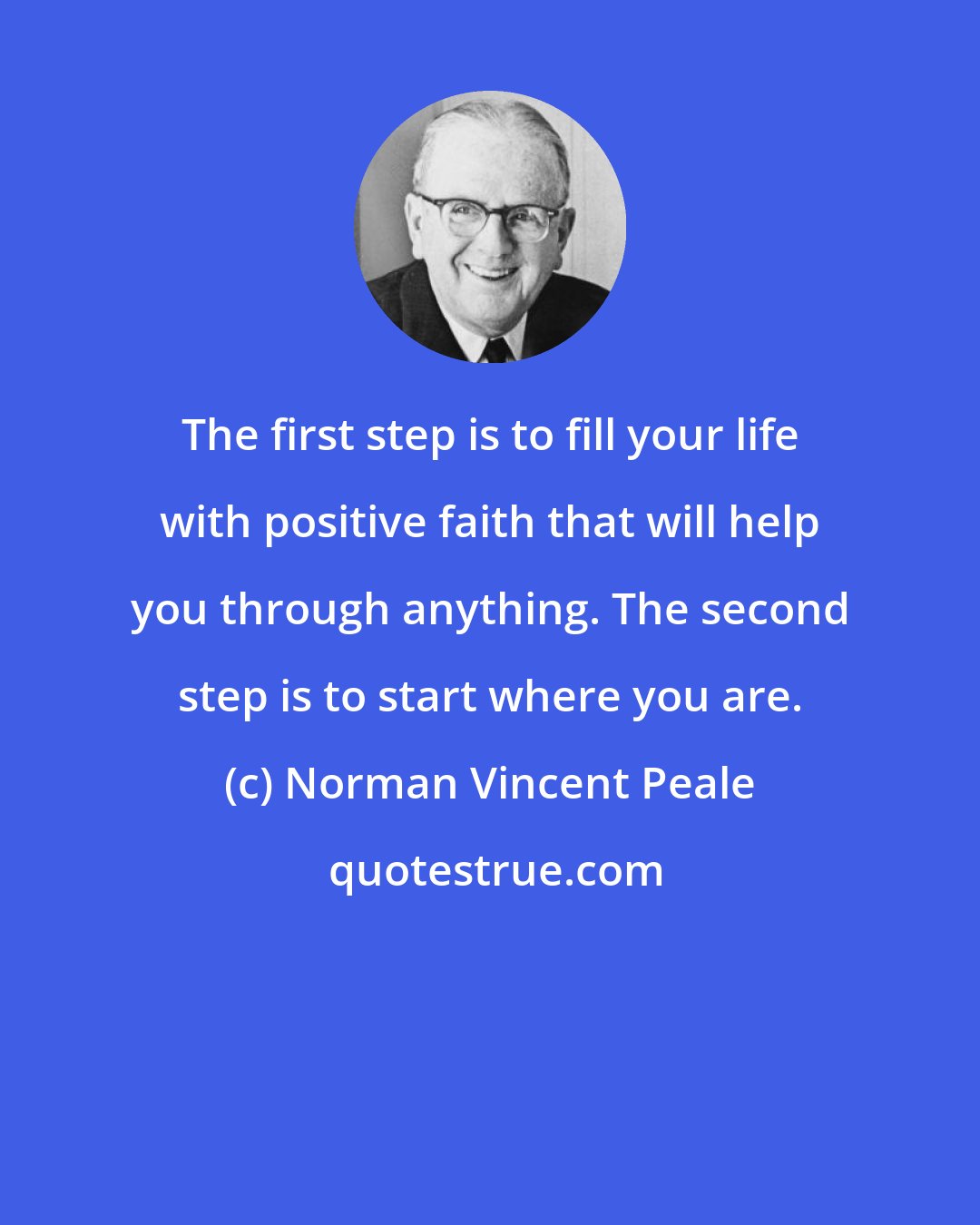 Norman Vincent Peale: The first step is to fill your life with positive faith that will help you through anything. The second step is to start where you are.