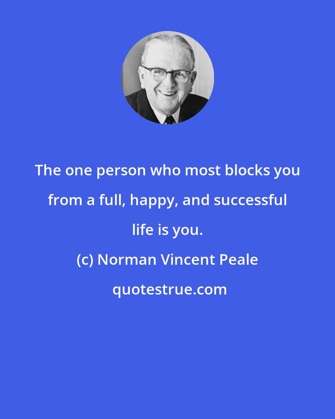 Norman Vincent Peale: The one person who most blocks you from a full, happy, and successful life is you.