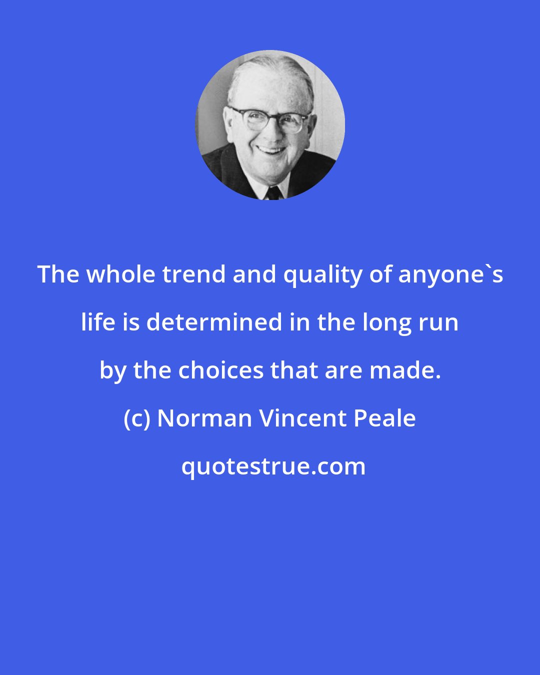 Norman Vincent Peale: The whole trend and quality of anyone's life is determined in the long run by the choices that are made.