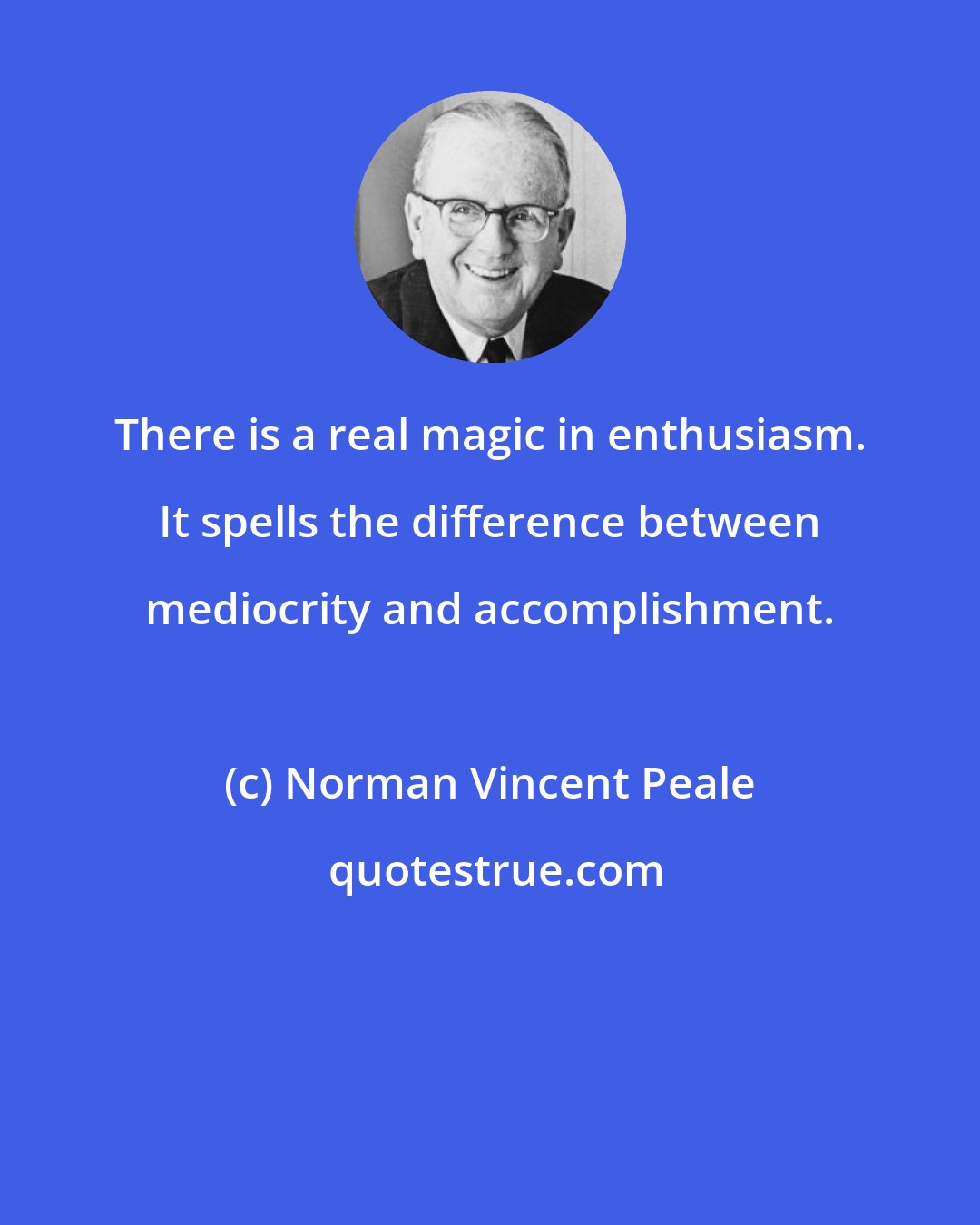 Norman Vincent Peale: There is a real magic in enthusiasm. It spells the difference between mediocrity and accomplishment.