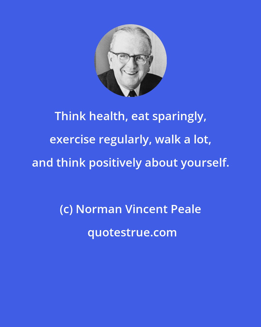 Norman Vincent Peale: Think health, eat sparingly, exercise regularly, walk a lot, and think positively about yourself.
