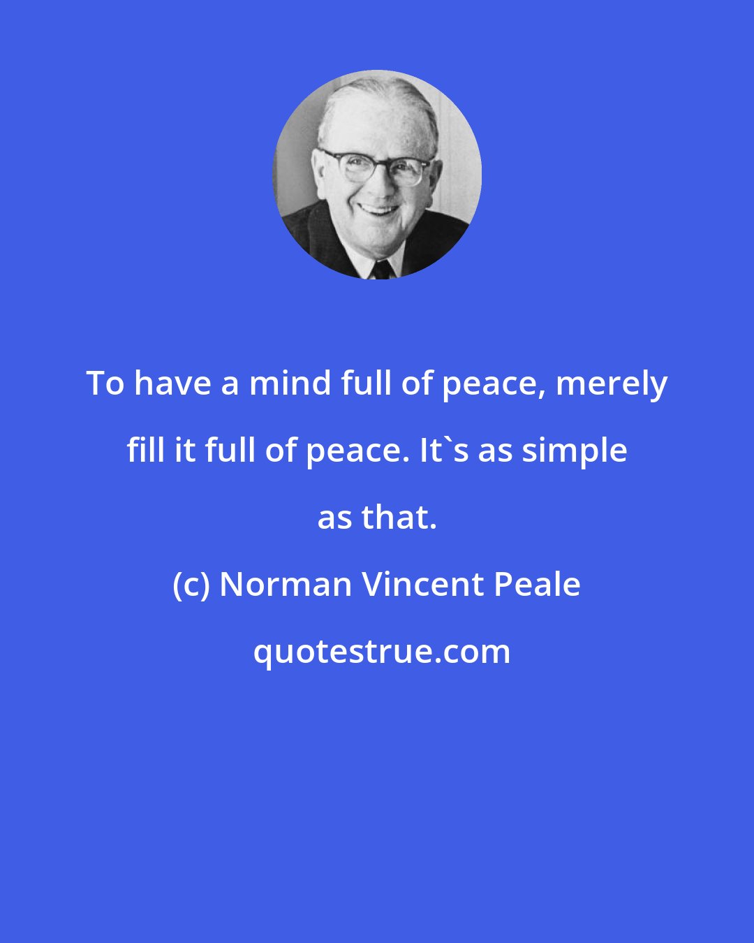 Norman Vincent Peale: To have a mind full of peace, merely fill it full of peace. It's as simple as that.