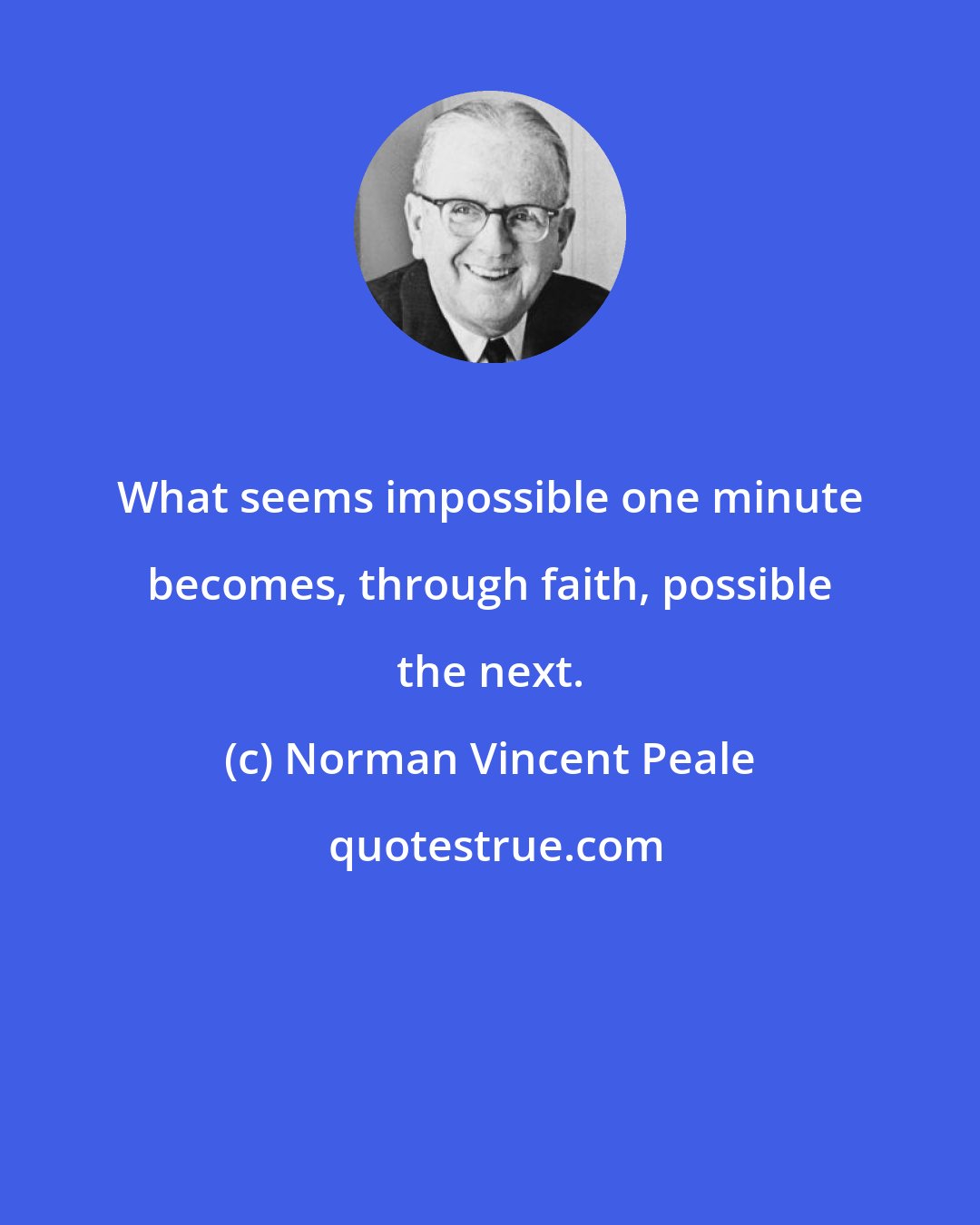 Norman Vincent Peale: What seems impossible one minute becomes, through faith, possible the next.