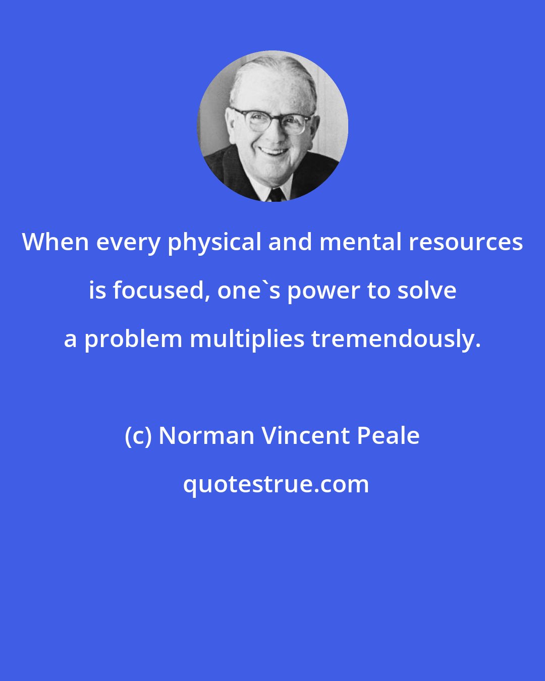 Norman Vincent Peale: When every physical and mental resources is focused, one's power to solve a problem multiplies tremendously.