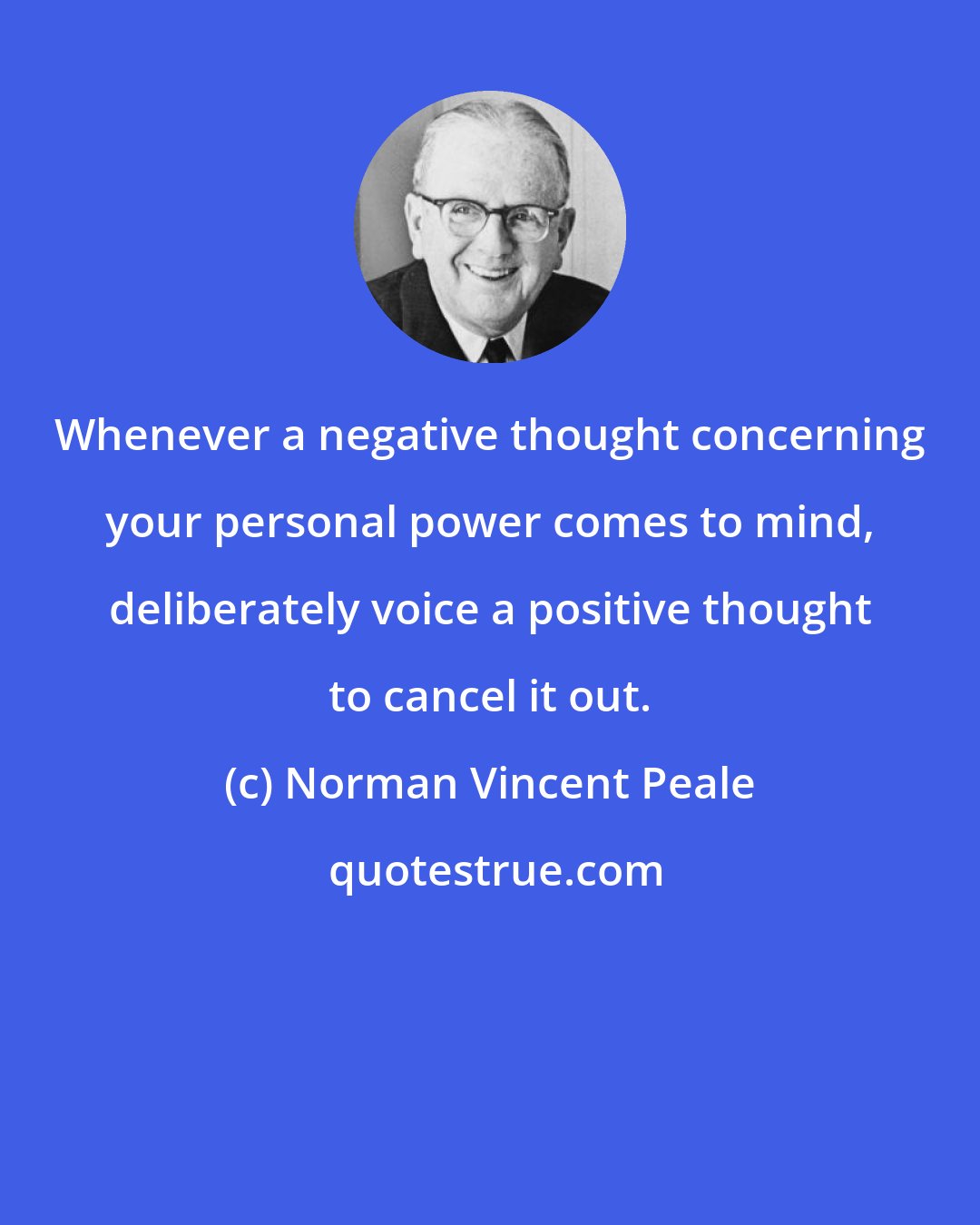 Norman Vincent Peale: Whenever a negative thought concerning your personal power comes to mind, deliberately voice a positive thought to cancel it out.