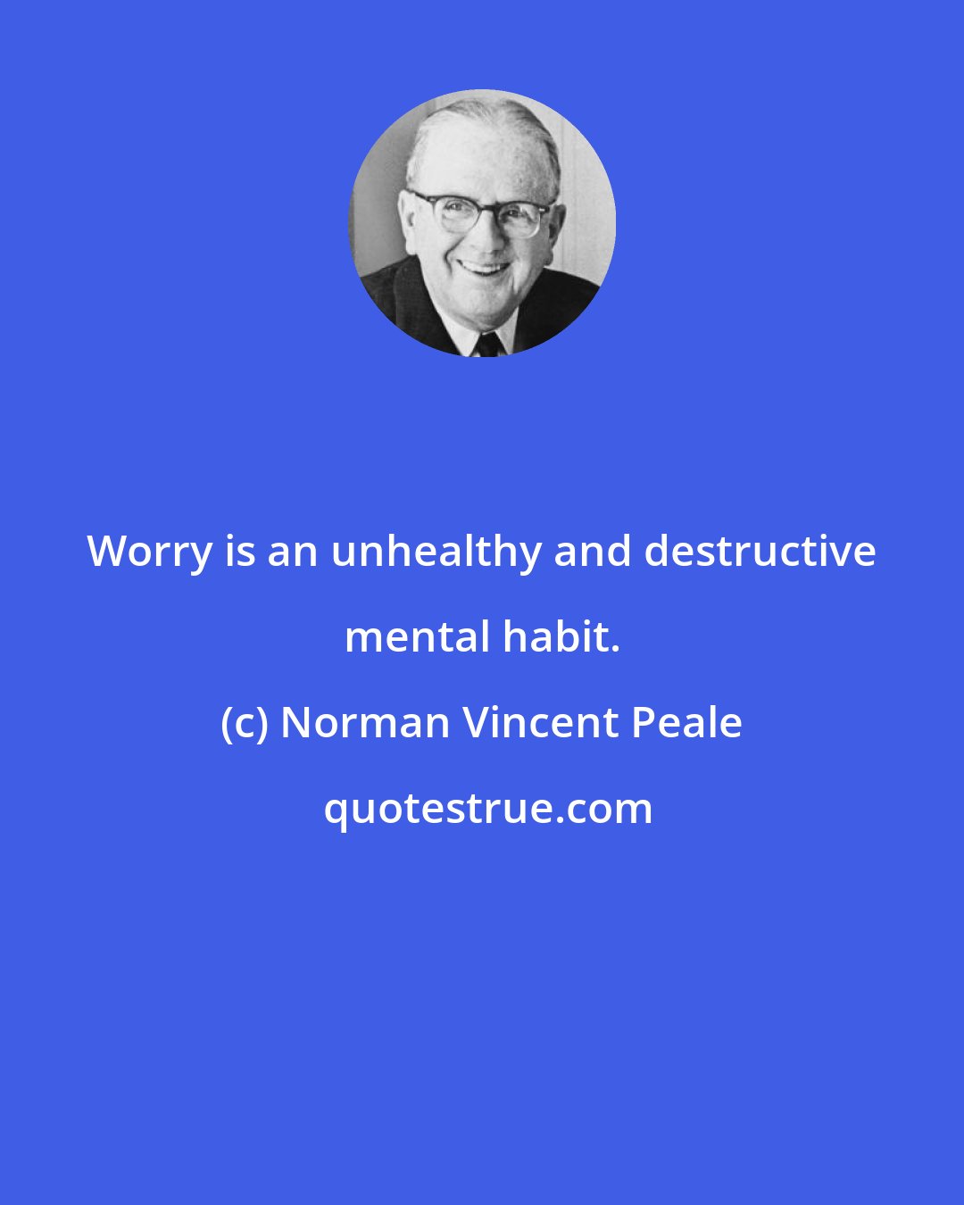 Norman Vincent Peale: Worry is an unhealthy and destructive mental habit.