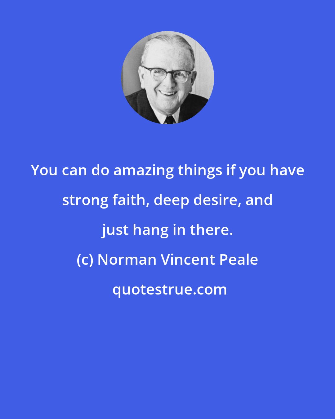 Norman Vincent Peale: You can do amazing things if you have strong faith, deep desire, and just hang in there.