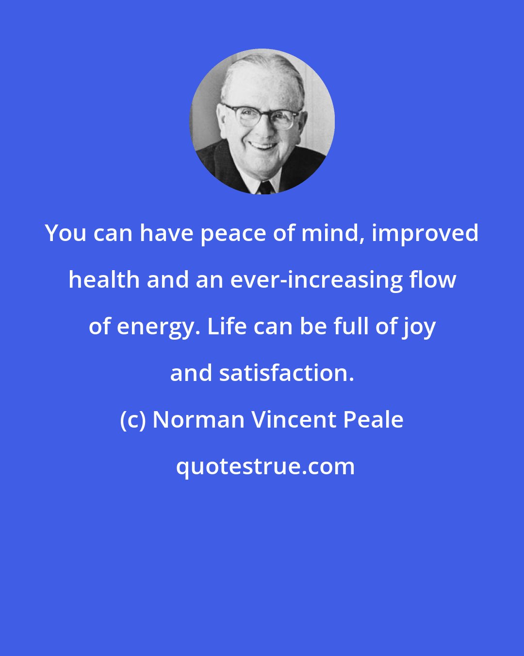 Norman Vincent Peale: You can have peace of mind, improved health and an ever-increasing flow of energy. Life can be full of joy and satisfaction.