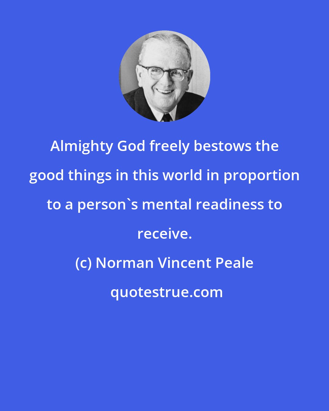 Norman Vincent Peale: Almighty God freely bestows the good things in this world in proportion to a person's mental readiness to receive.