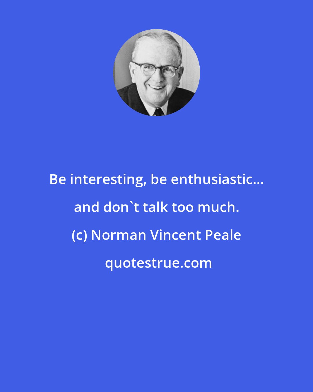 Norman Vincent Peale: Be interesting, be enthusiastic... and don't talk too much.