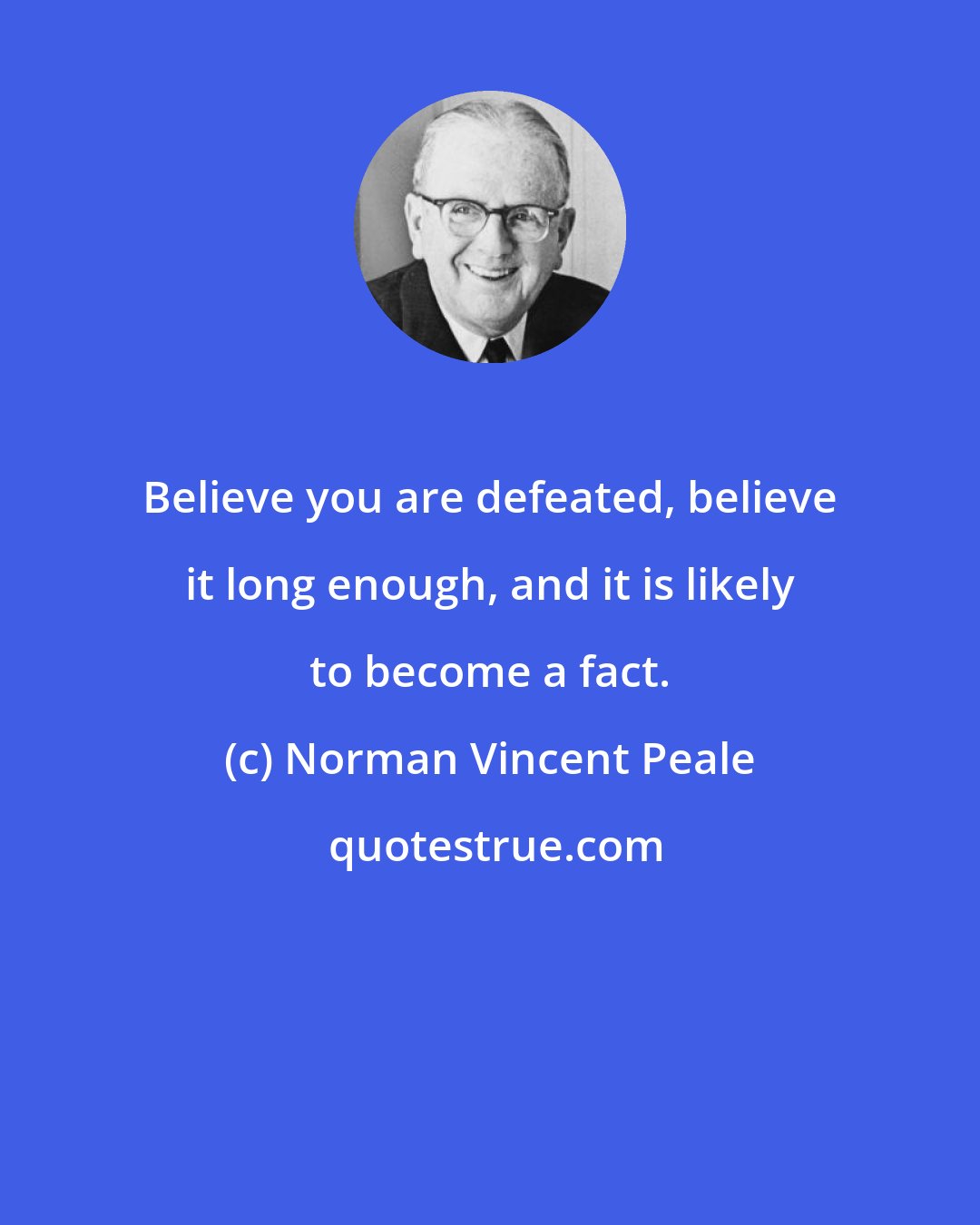 Norman Vincent Peale: Believe you are defeated, believe it long enough, and it is likely to become a fact.