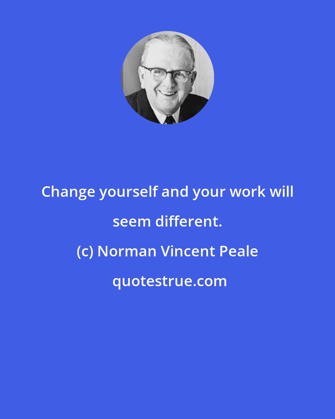 Norman Vincent Peale: Change yourself and your work will seem different.