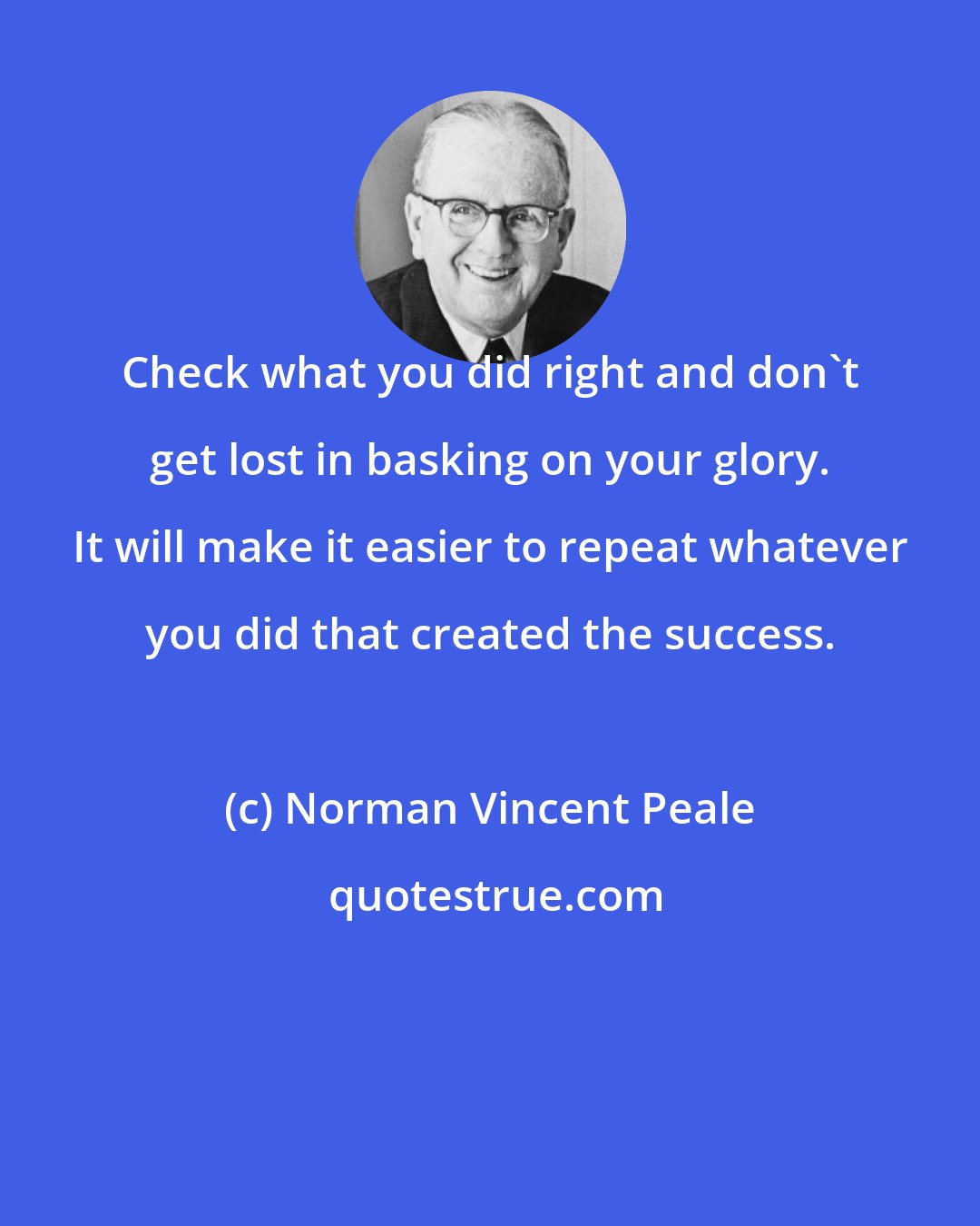 Norman Vincent Peale: Check what you did right and don't get lost in basking on your glory. It will make it easier to repeat whatever you did that created the success.