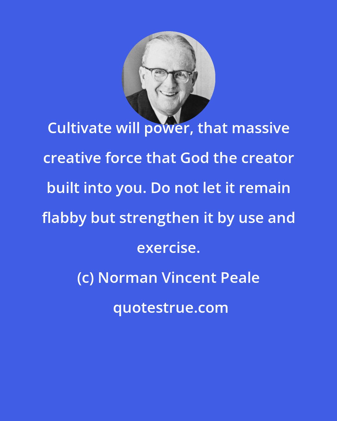 Norman Vincent Peale: Cultivate will power, that massive creative force that God the creator built into you. Do not let it remain flabby but strengthen it by use and exercise.