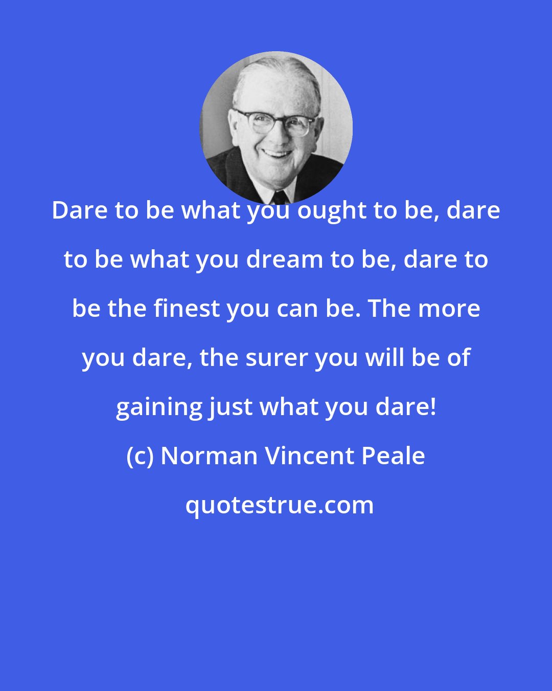 Norman Vincent Peale: Dare to be what you ought to be, dare to be what you dream to be, dare to be the finest you can be. The more you dare, the surer you will be of gaining just what you dare!