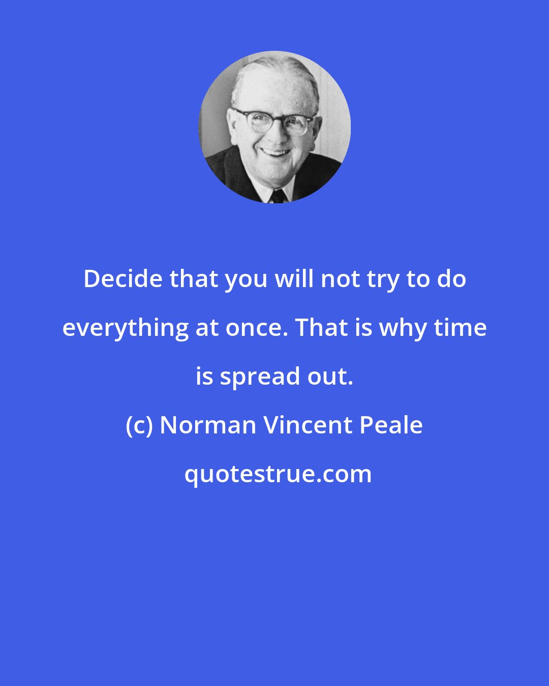 Norman Vincent Peale: Decide that you will not try to do everything at once. That is why time is spread out.