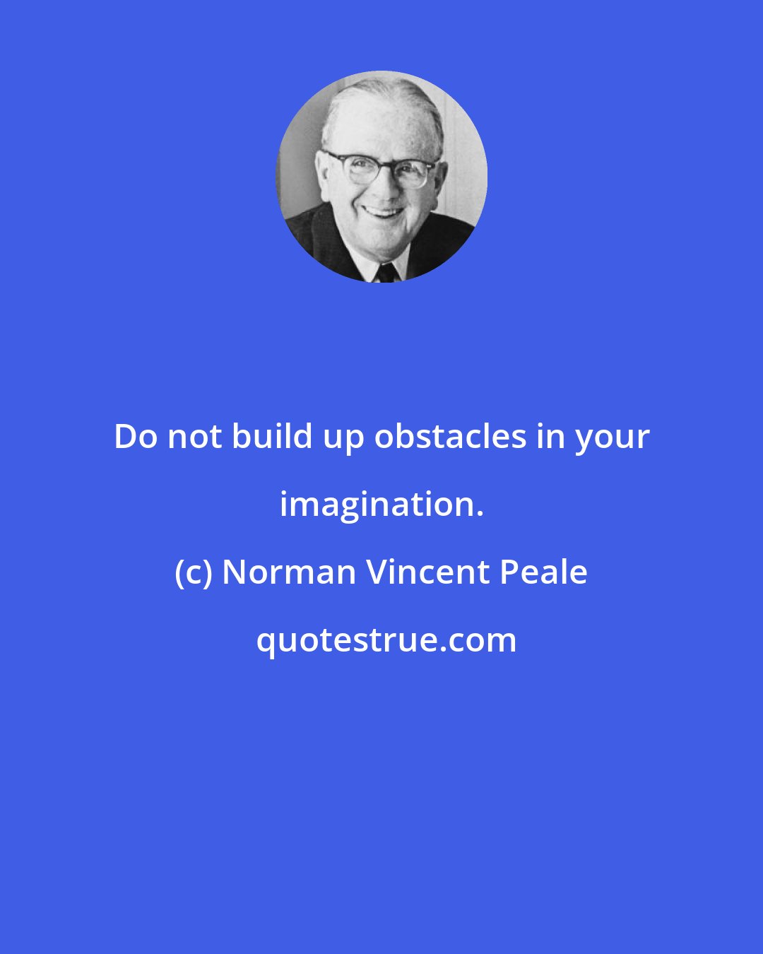 Norman Vincent Peale: Do not build up obstacles in your imagination.