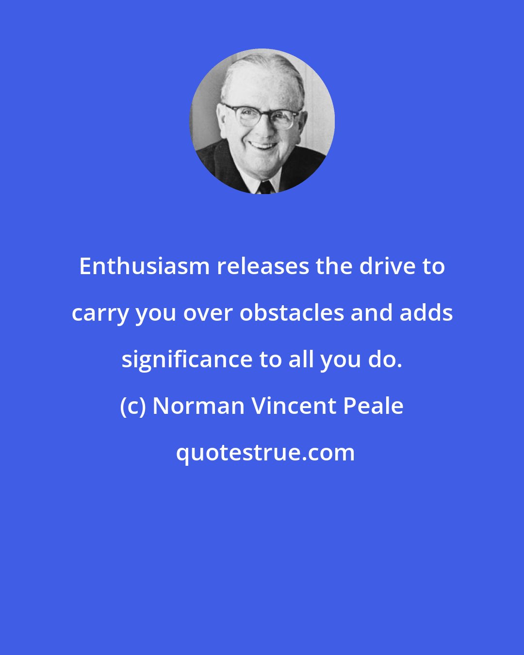 Norman Vincent Peale: Enthusiasm releases the drive to carry you over obstacles and adds significance to all you do.