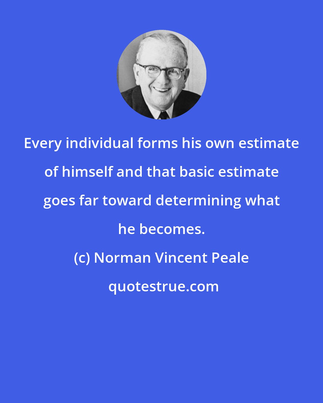 Norman Vincent Peale: Every individual forms his own estimate of himself and that basic estimate goes far toward determining what he becomes.