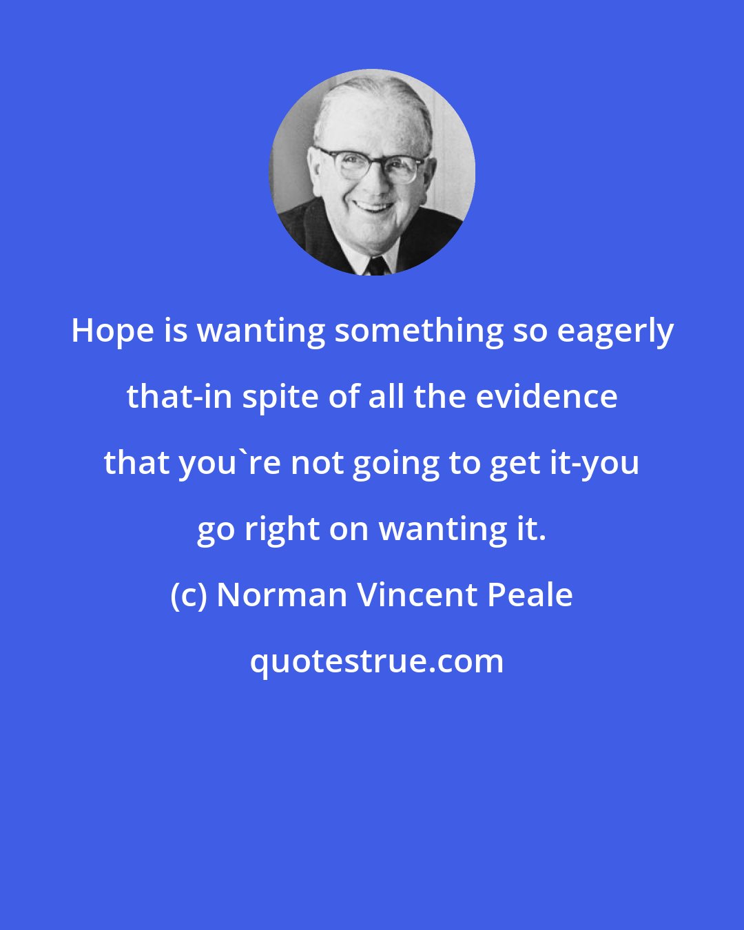 Norman Vincent Peale: Hope is wanting something so eagerly that-in spite of all the evidence that you're not going to get it-you go right on wanting it.