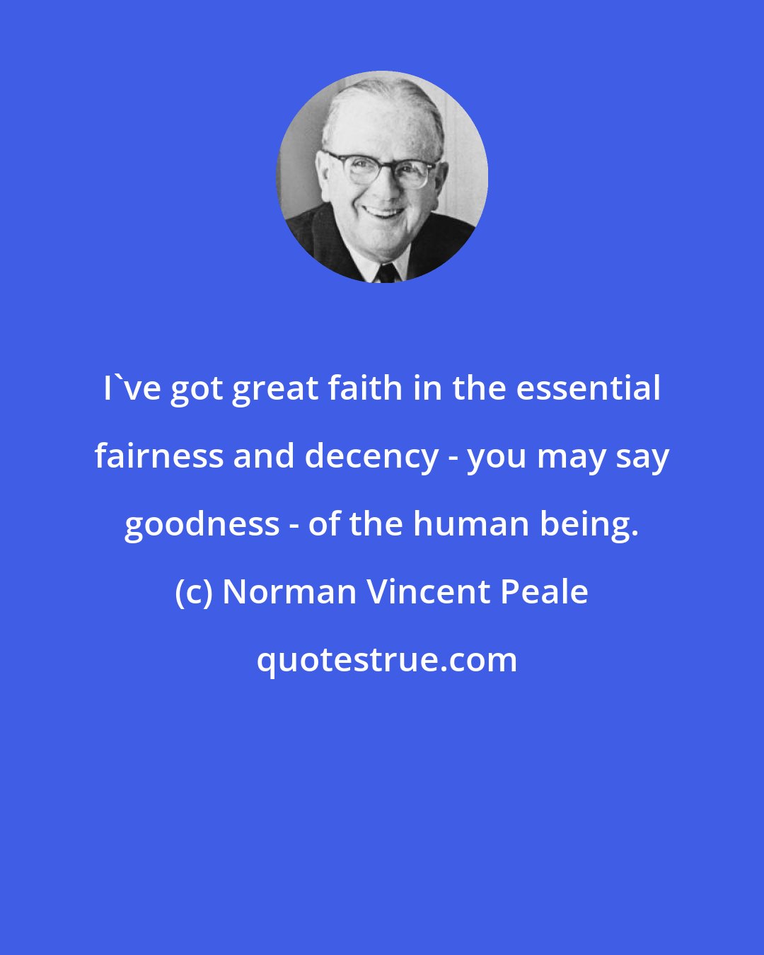 Norman Vincent Peale: I've got great faith in the essential fairness and decency - you may say goodness - of the human being.