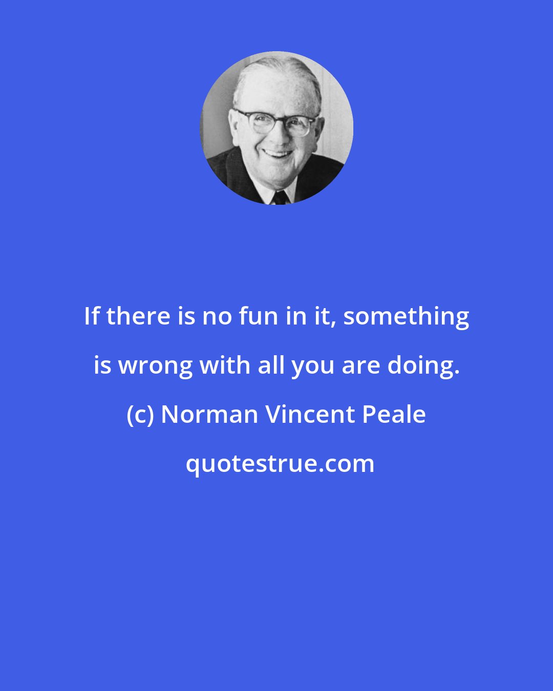 Norman Vincent Peale: If there is no fun in it, something is wrong with all you are doing.