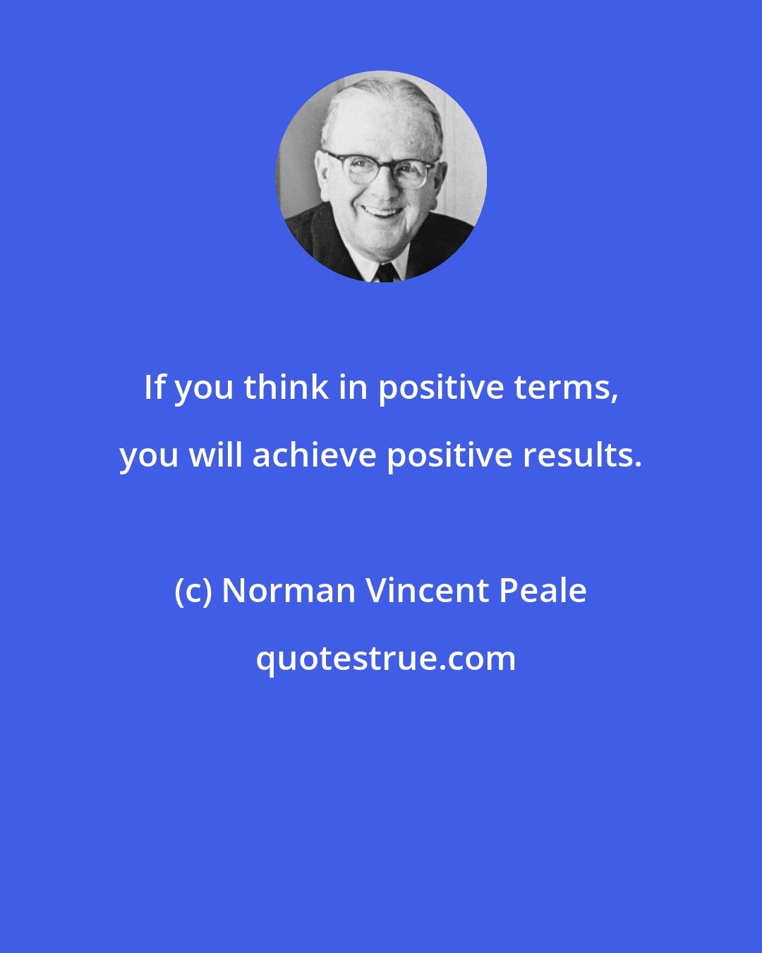 Norman Vincent Peale: If you think in positive terms, you will achieve positive results.