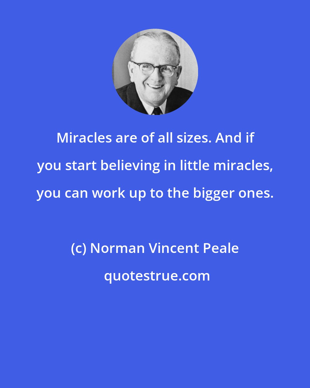 Norman Vincent Peale: Miracles are of all sizes. And if you start believing in little miracles, you can work up to the bigger ones.