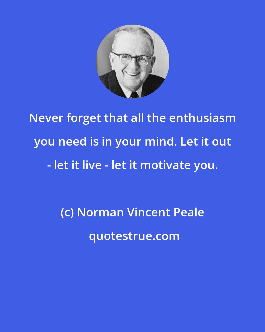 Norman Vincent Peale: Never forget that all the enthusiasm you need is in your mind. Let it out - let it live - let it motivate you.