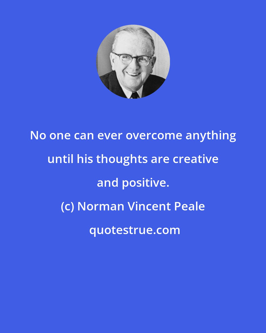 Norman Vincent Peale: No one can ever overcome anything until his thoughts are creative and positive.