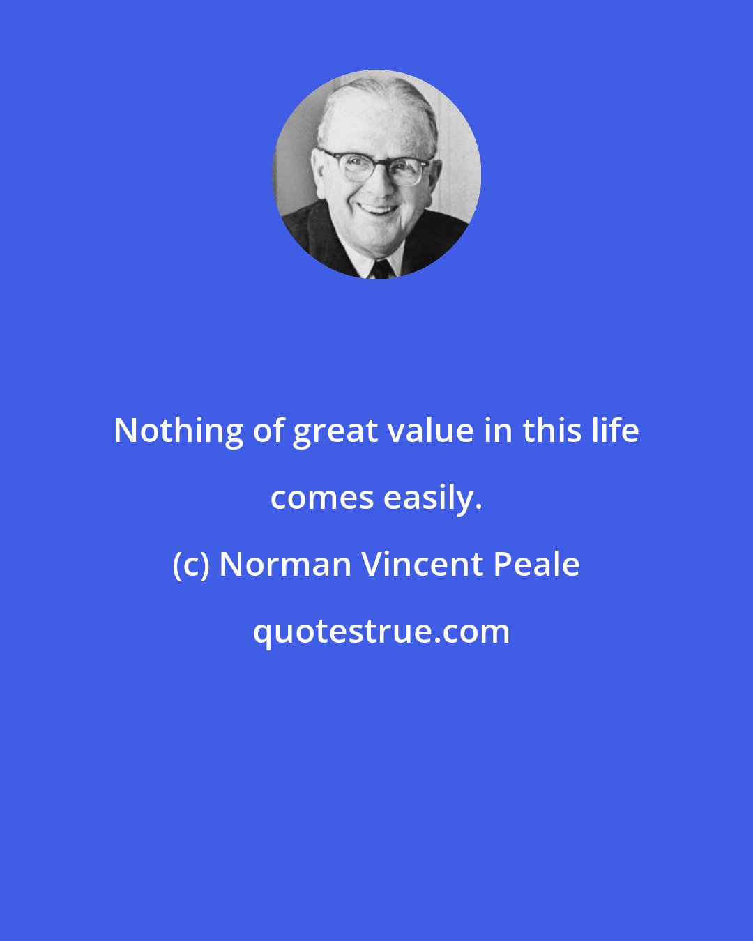 Norman Vincent Peale: Nothing of great value in this life comes easily.