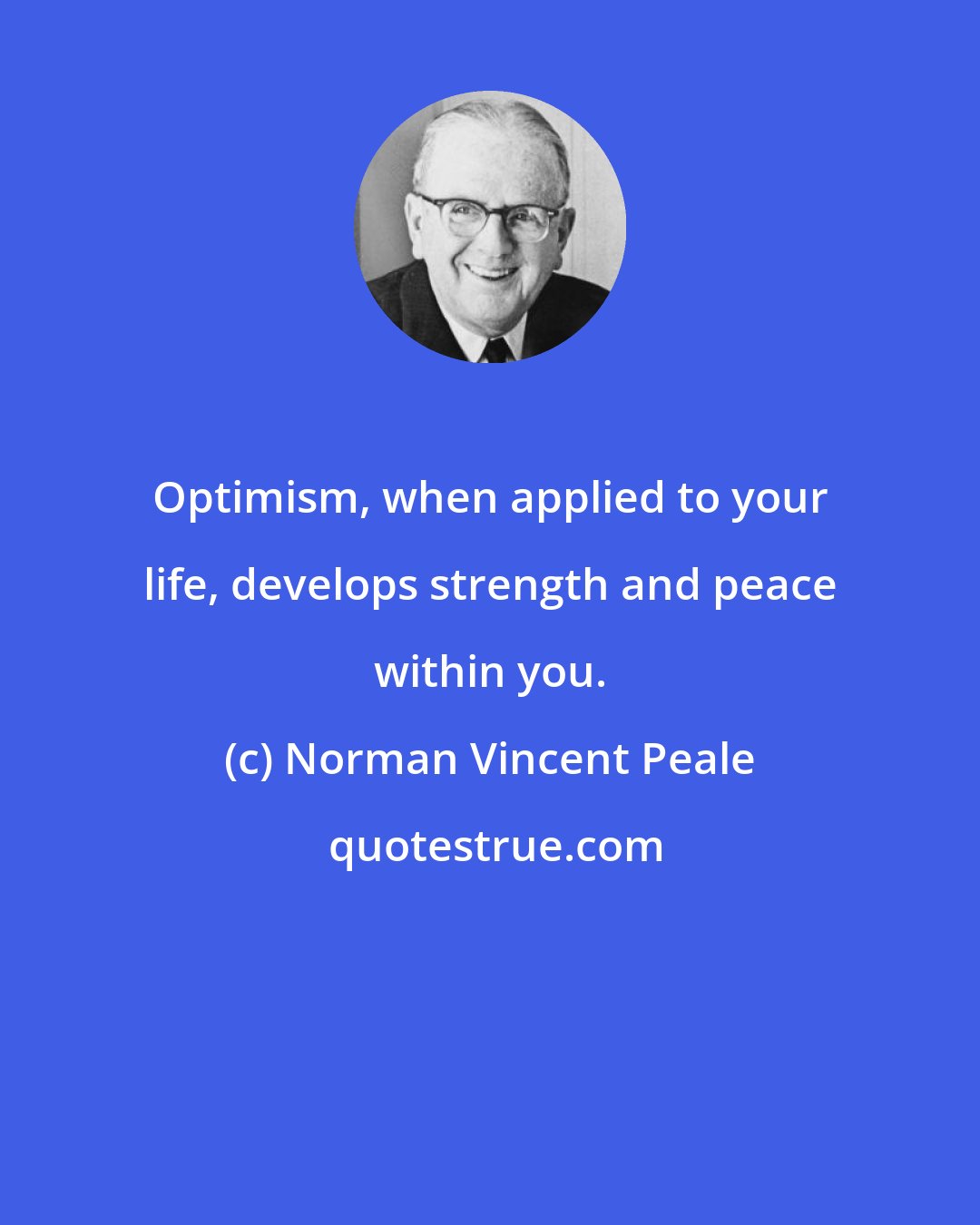 Norman Vincent Peale: Optimism, when applied to your life, develops strength and peace within you.