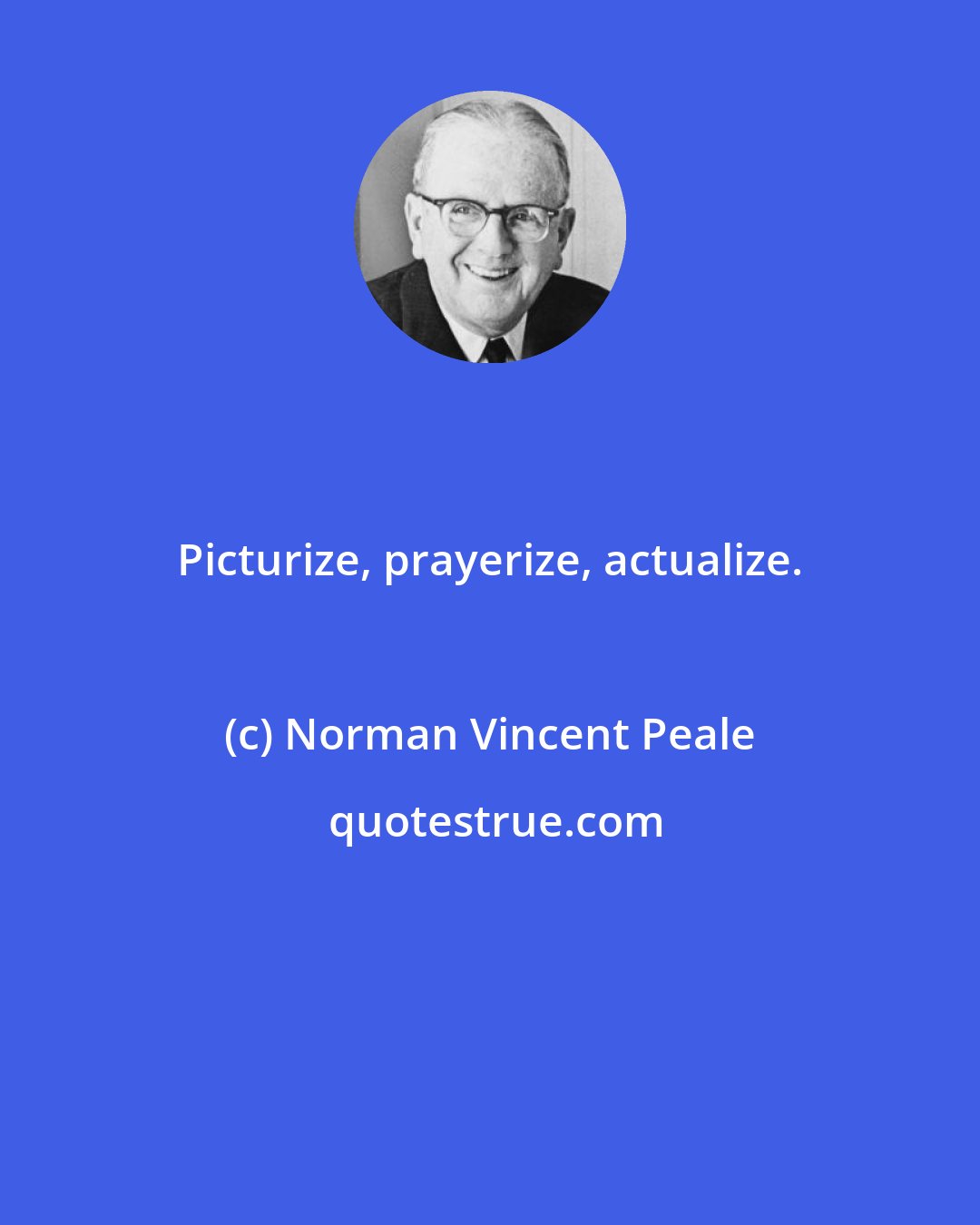 Norman Vincent Peale: Picturize, prayerize, actualize.