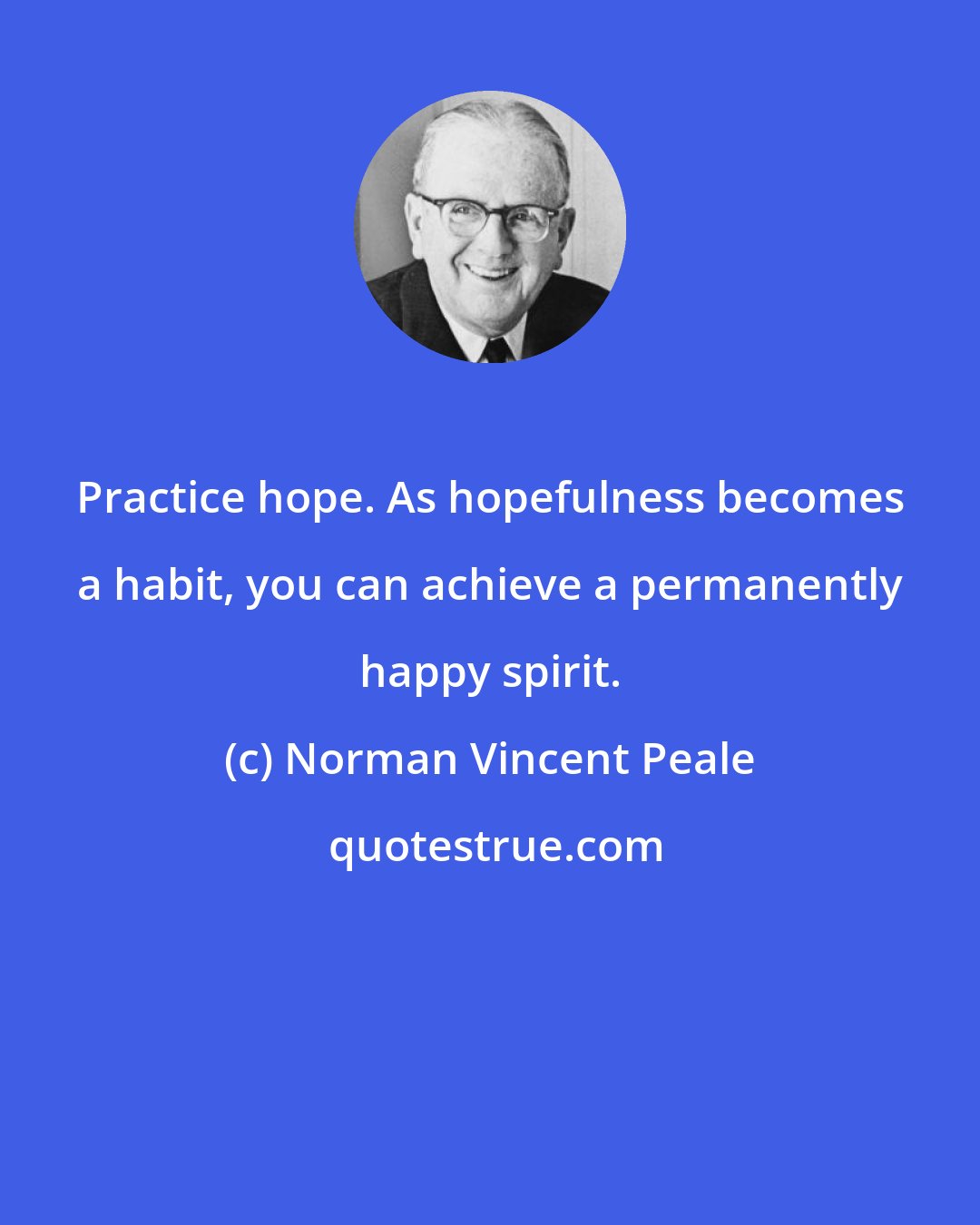 Norman Vincent Peale: Practice hope. As hopefulness becomes a habit, you can achieve a permanently happy spirit.