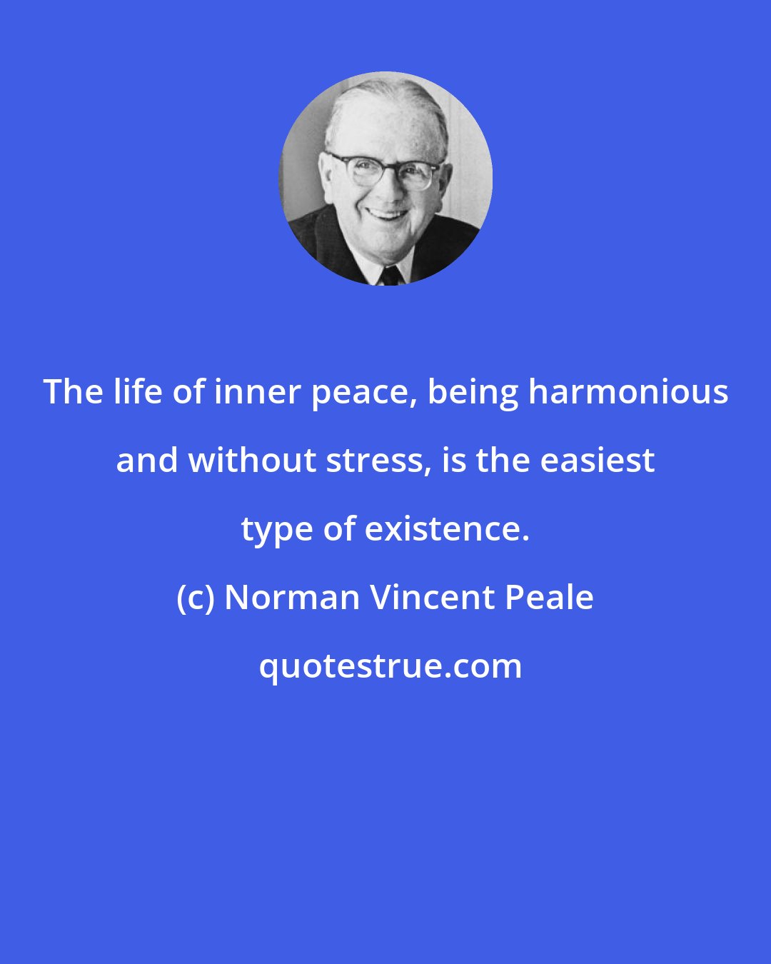 Norman Vincent Peale: The life of inner peace, being harmonious and without stress, is the easiest type of existence.