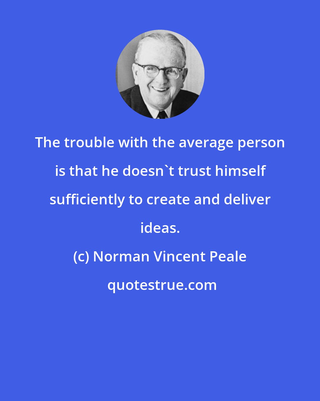 Norman Vincent Peale: The trouble with the average person is that he doesn't trust himself sufficiently to create and deliver ideas.