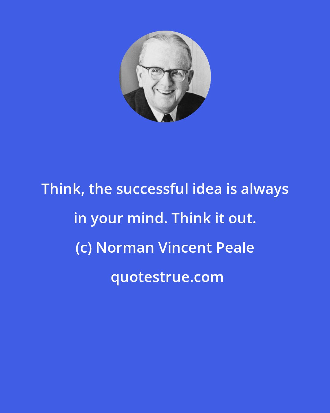 Norman Vincent Peale: Think, the successful idea is always in your mind. Think it out.