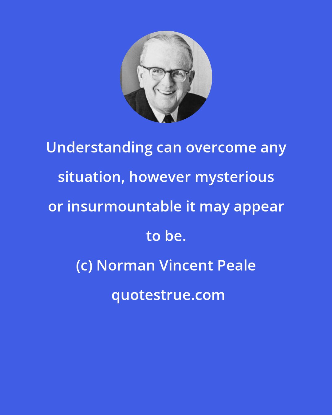 Norman Vincent Peale: Understanding can overcome any situation, however mysterious or insurmountable it may appear to be.