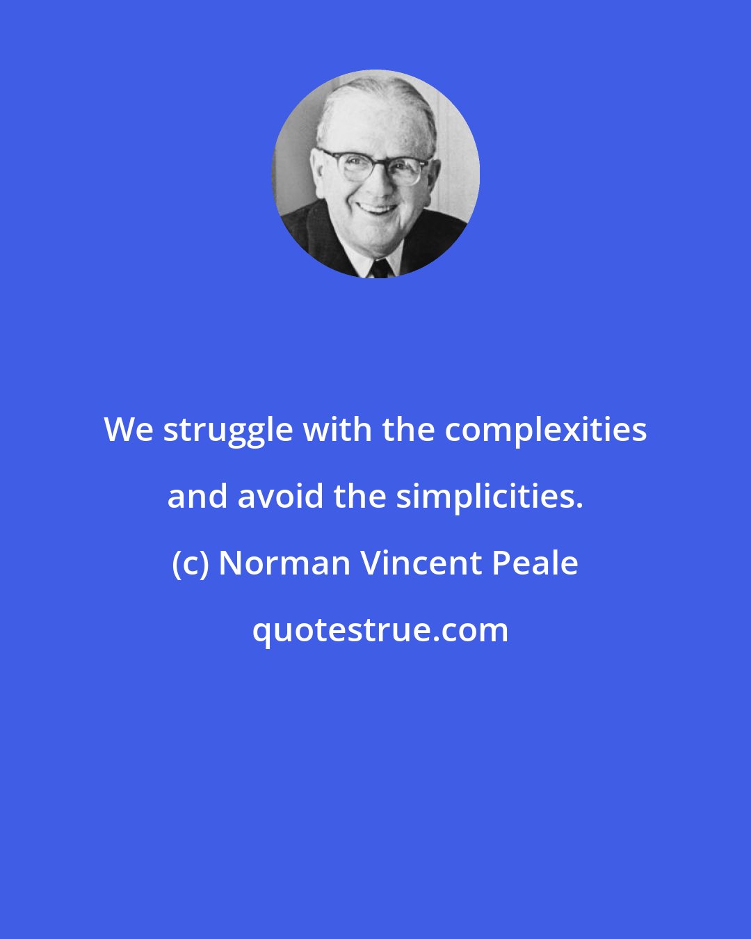 Norman Vincent Peale: We struggle with the complexities and avoid the simplicities.