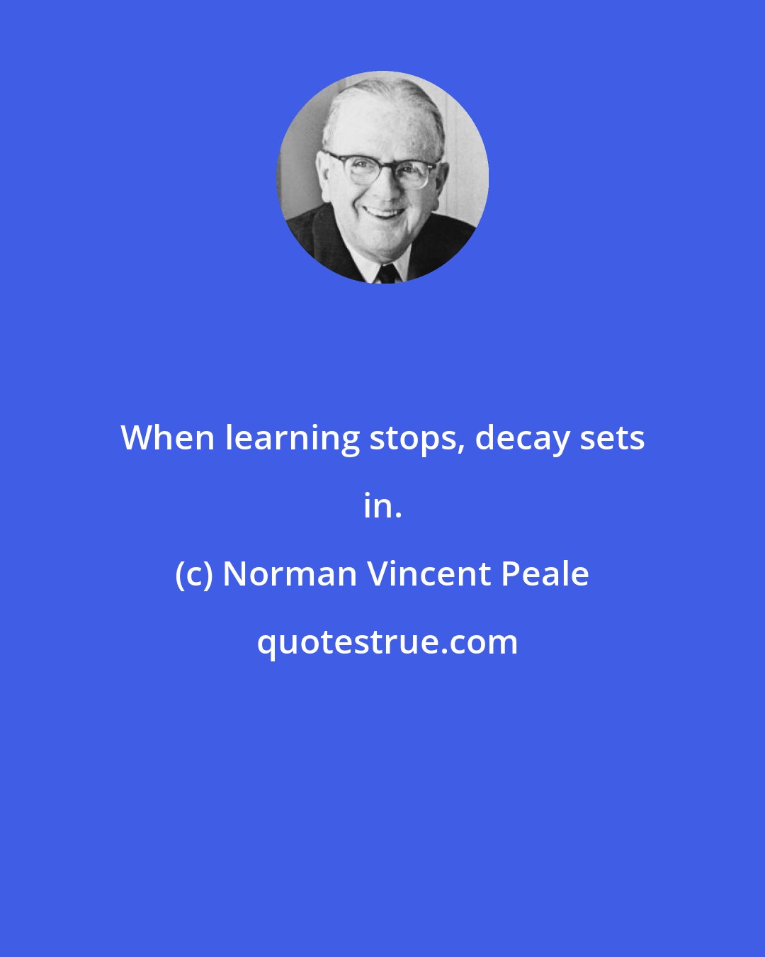 Norman Vincent Peale: When learning stops, decay sets in.