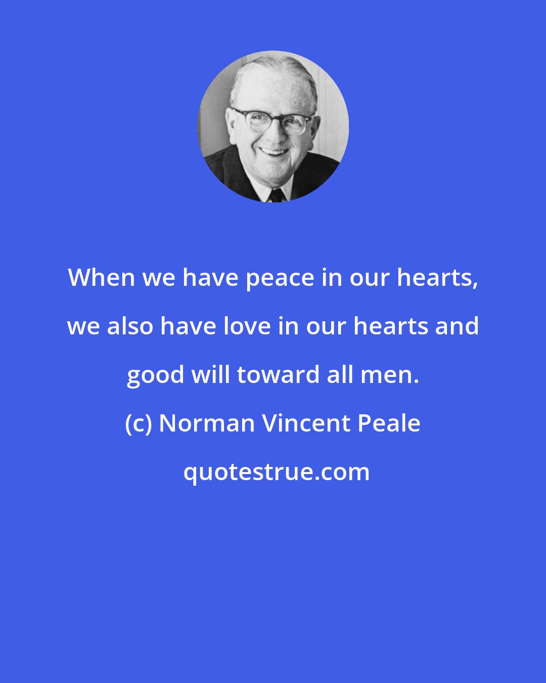 Norman Vincent Peale: When we have peace in our hearts, we also have love in our hearts and good will toward all men.