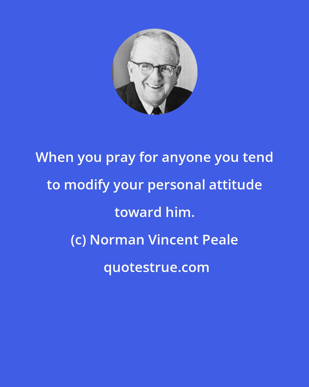 Norman Vincent Peale: When you pray for anyone you tend to modify your personal attitude toward him.