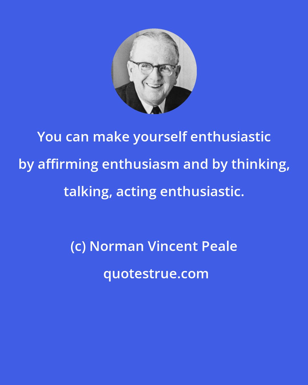 Norman Vincent Peale: You can make yourself enthusiastic by affirming enthusiasm and by thinking, talking, acting enthusiastic.