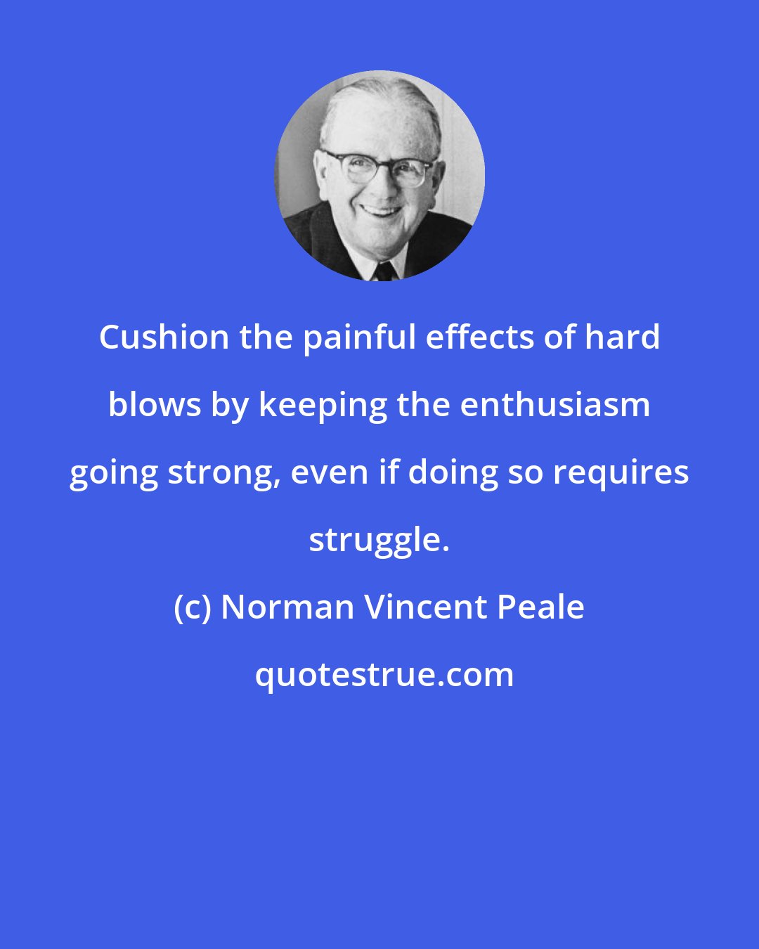 Norman Vincent Peale: Cushion the painful effects of hard blows by keeping the enthusiasm going strong, even if doing so requires struggle.