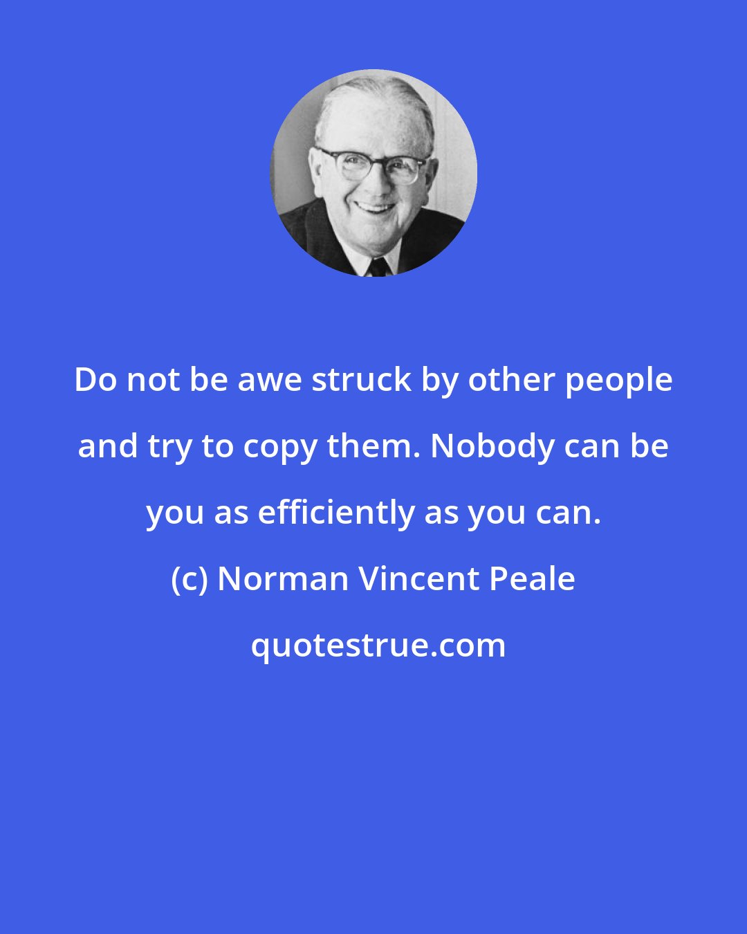 Norman Vincent Peale: Do not be awe struck by other people and try to copy them. Nobody can be you as efficiently as you can.