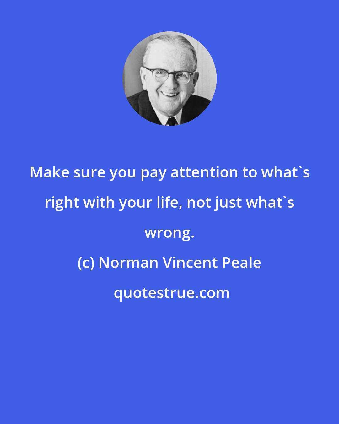 Norman Vincent Peale: Make sure you pay attention to what's right with your life, not just what's wrong.