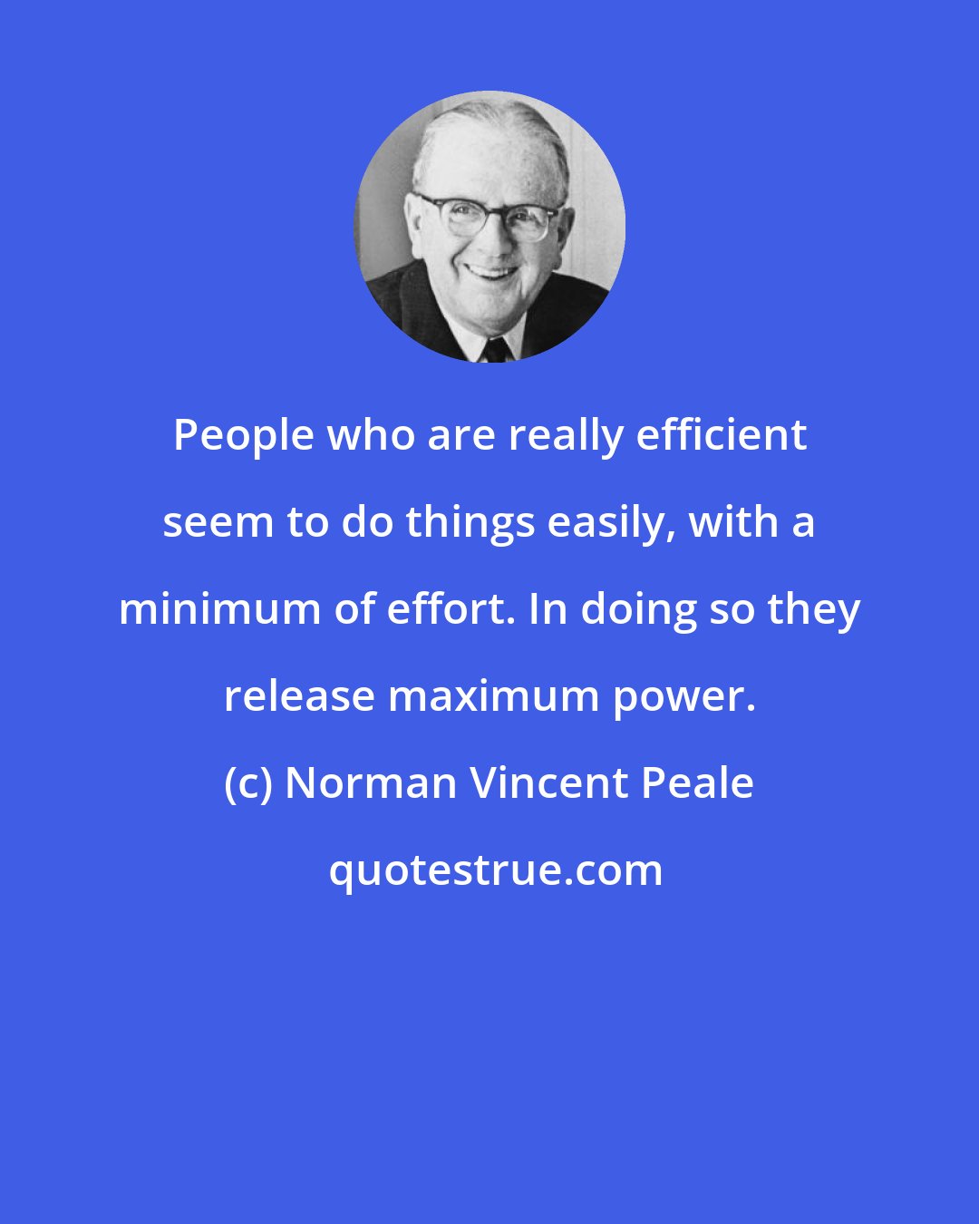 Norman Vincent Peale: People who are really efficient seem to do things easily, with a minimum of effort. In doing so they release maximum power.