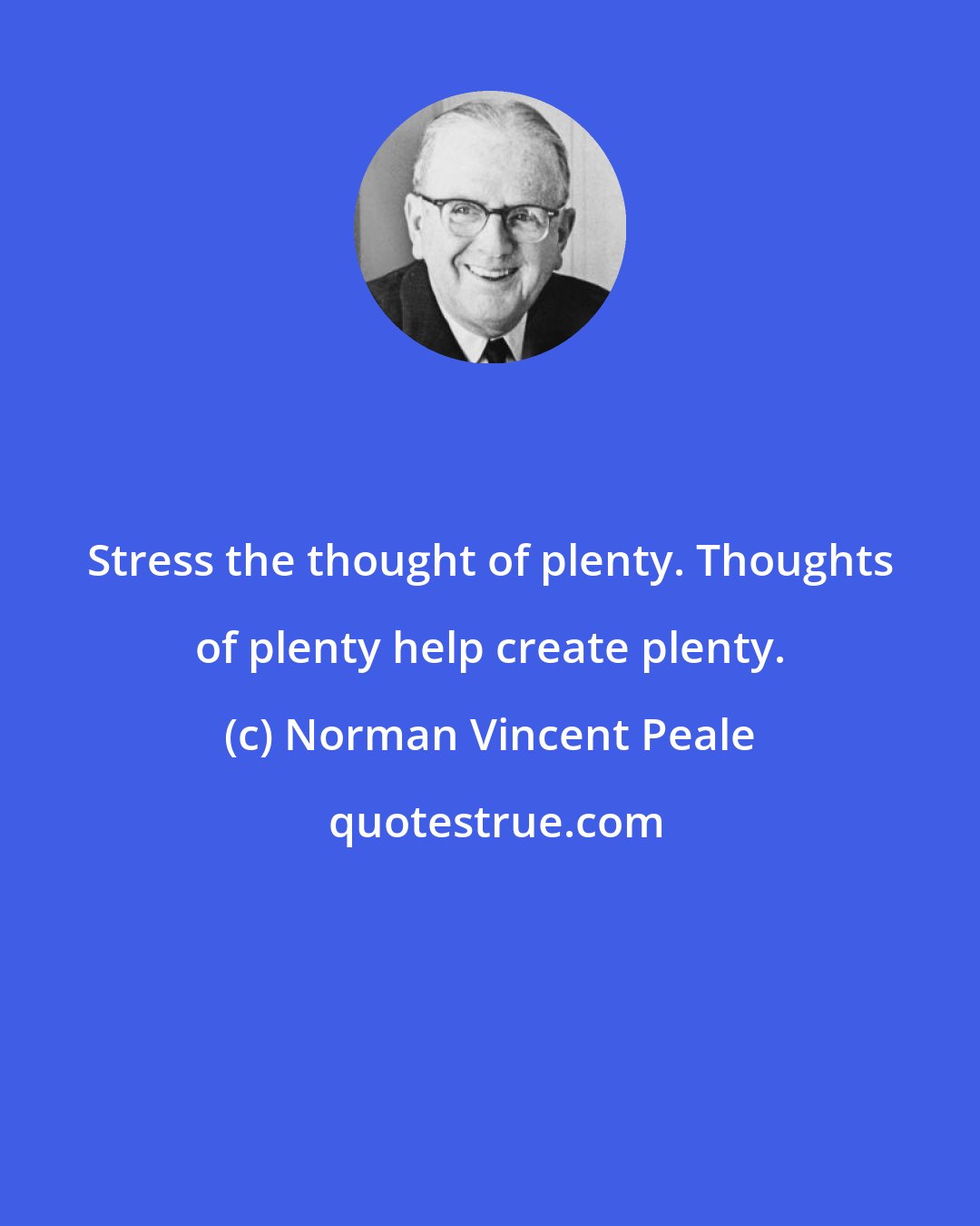 Norman Vincent Peale: Stress the thought of plenty. Thoughts of plenty help create plenty.